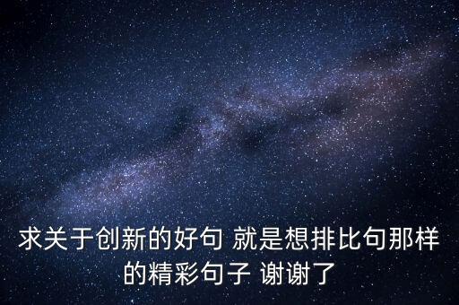 求關(guān)于創(chuàng)新的好句 就是想排比句那樣的精彩句子 謝謝了