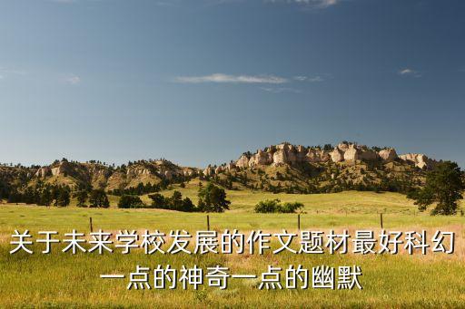 關(guān)于未來學(xué)校發(fā)展的作文題材最好科幻一點(diǎn)的神奇一點(diǎn)的幽默