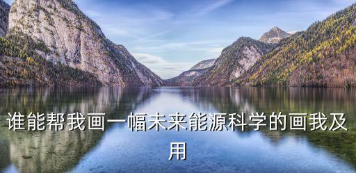 誰能幫我畫一幅未來能源科學(xué)的畫我及用