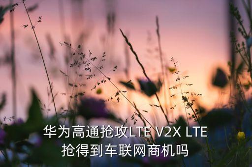 華為高通搶攻LTE V2X LTE搶得到車聯(lián)網(wǎng)商機(jī)嗎