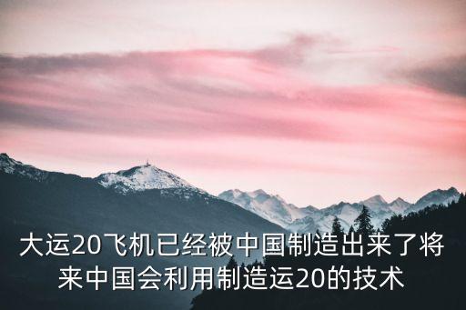 大國(guó)科技從制造飛機(jī)開(kāi)始，大運(yùn)20飛機(jī)已經(jīng)被中國(guó)制造出來(lái)了將來(lái)中國(guó)會(huì)利用制造運(yùn)20的技術(shù)