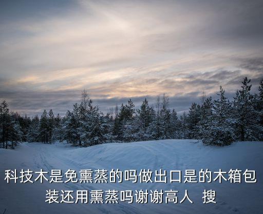 科技木是免熏蒸的嗎做出口是的木箱包裝還用熏蒸嗎謝謝高人  搜