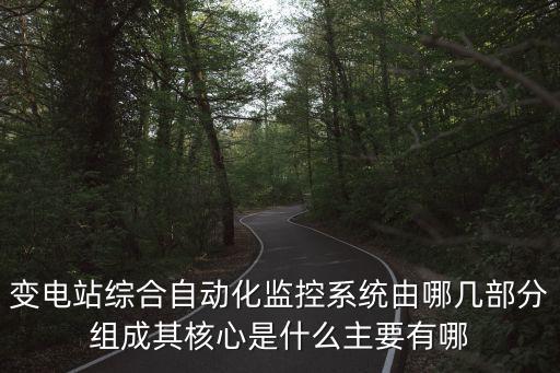 變電站綜合自動化監(jiān)控系統(tǒng)由哪幾部分組成其核心是什么主要有哪