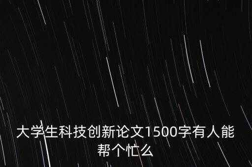 大學(xué)生科技創(chuàng)新論文1500字有人能幫個(gè)忙么