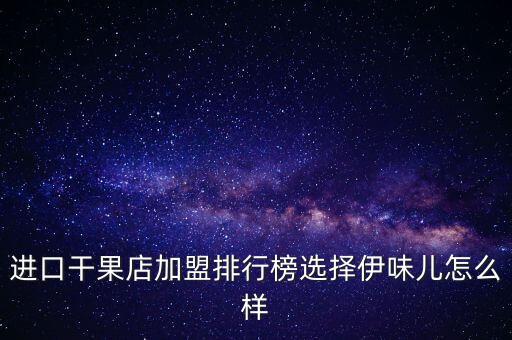 進口干果店加盟排行榜選擇伊味兒怎么樣