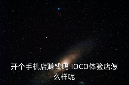 哆來米線下體驗店兼職怎么樣呀，開個手機(jī)店賺錢嗎 IOCO體驗店怎么樣呢