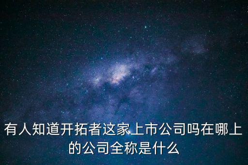 openai是上市公司嗎，有人知道開拓者這家上市公司嗎在哪上的公司全稱是什么