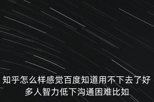 知乎怎么樣感覺百度知道用不下去了好多人智力低下溝通困難比如