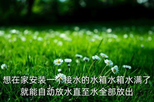 想在家安裝一個(gè)接水的水箱水箱水滿了就能自動(dòng)放水直至水全部放出