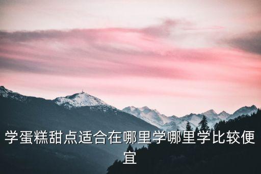 學(xué)蛋糕甜點(diǎn)適合在哪里學(xué)，學(xué)蛋糕甜點(diǎn)適合在哪學(xué)