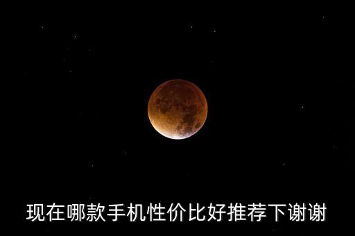 現(xiàn)在哪款手機(jī)性價(jià)比好推薦下謝謝