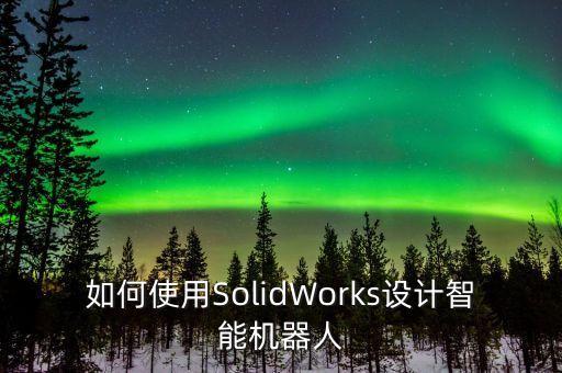 如何使用SolidWorks設(shè)計(jì)智能機(jī)器人