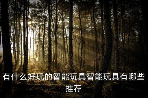 有什么好玩的智能玩具智能玩具有哪些推薦
