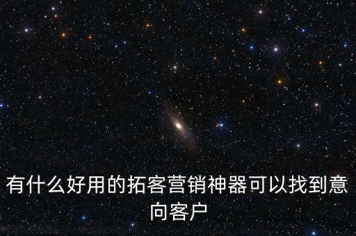 有什么好用的拓客營銷神器可以找到意向客戶