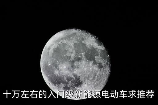 十萬以內(nèi)純電動(dòng)汽車排行榜，十萬左右的入門級新能源電動(dòng)車求推薦
