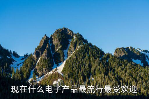 2020年最火的電子產(chǎn)品，現(xiàn)在什么電子產(chǎn)品最流行最受歡迎