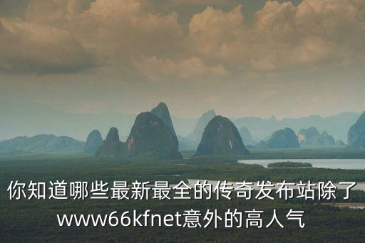 你知道哪些最新最全的傳奇發(fā)布站除了www66kfnet意外的高人氣