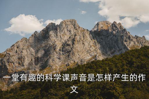 一堂有趣的科學課聲音是怎樣產(chǎn)生的作文