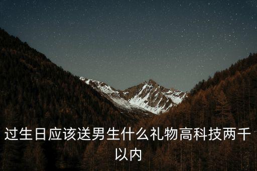 過(guò)生日應(yīng)該送男生什么禮物高科技兩千以內(nèi)