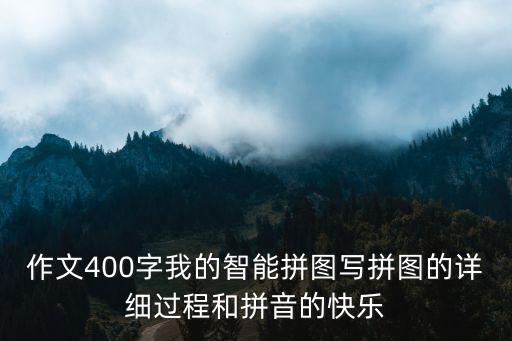 作文400字我的智能拼圖寫拼圖的詳細(xì)過(guò)程和拼音的快樂(lè)