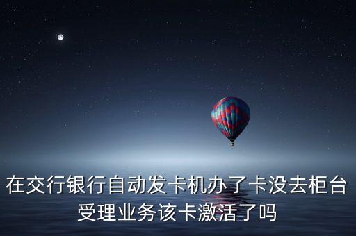 在交行銀行自動發(fā)卡機辦了卡沒去柜臺受理業(yè)務(wù)該卡激活了嗎