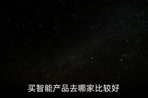 買智能產(chǎn)品去哪家比較好