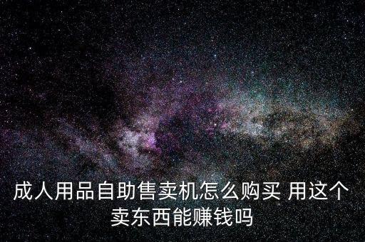 成人用品自助售賣機怎么購買 用這個賣東西能賺錢嗎