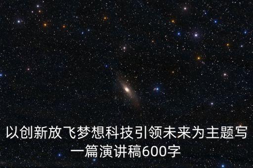 以創(chuàng)新放飛夢(mèng)想科技引領(lǐng)未來(lái)為主題寫(xiě)一篇演講稿600字