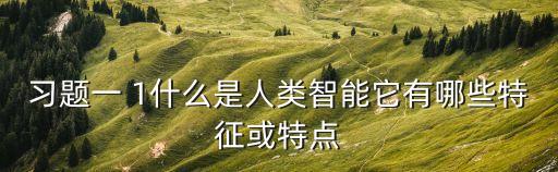 習(xí)題一 1什么是人類(lèi)智能它有哪些特征或特點(diǎn)