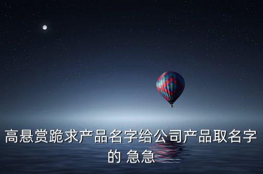 高懸賞跪求產(chǎn)品名字給公司產(chǎn)品取名字的 急急