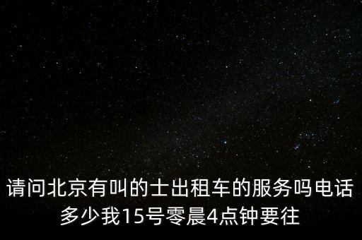 請(qǐng)問北京有叫的士出租車的服務(wù)嗎電話多少我15號(hào)零晨4點(diǎn)鐘要往