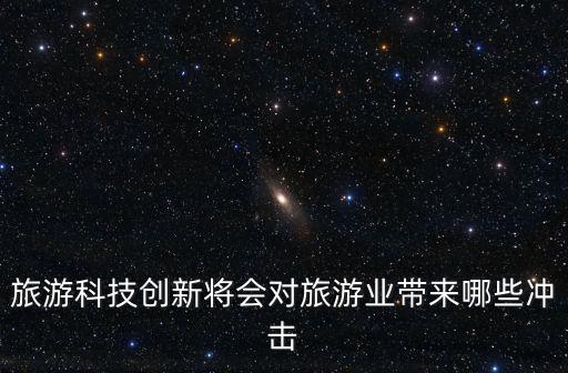 旅游科技創(chuàng)新將會(huì)對(duì)旅游業(yè)帶來哪些沖擊
