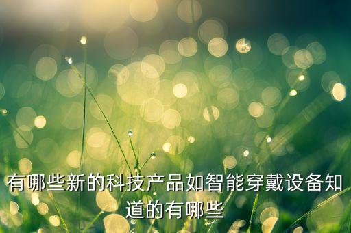 有哪些新的科技產(chǎn)品如智能穿戴設(shè)備知道的有哪些