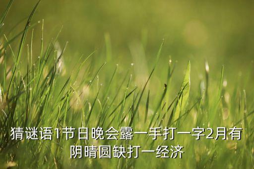 猜謎語1節(jié)日晚會(huì)露一手打一字2月有陰晴圓缺打一經(jīng)濟(jì)