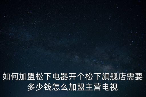 如何加盟松下電器開個松下旗艦店需要多少錢怎么加盟主營電視