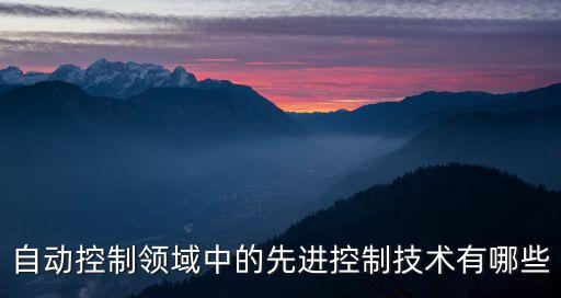 目前先進的自動化技術(shù)有哪些，自動控制領(lǐng)域中的先進控制技術(shù)有哪些