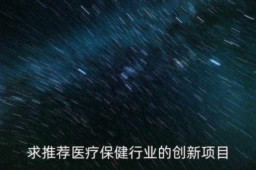 醫(yī)療行業(yè)的創(chuàng)新，求推薦醫(yī)療保健行業(yè)的創(chuàng)新項目