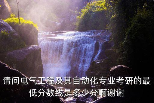 請(qǐng)問(wèn)電氣工程及其自動(dòng)化專業(yè)考研的最低分?jǐn)?shù)線是多少分啊謝謝