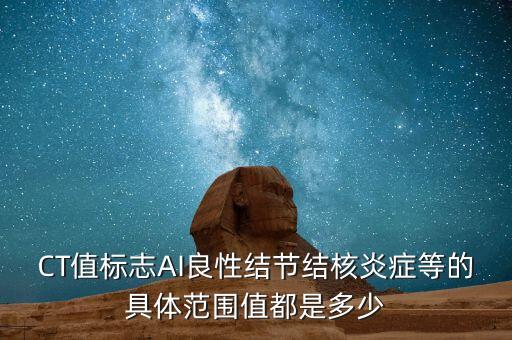 CT值標(biāo)志AI良性結(jié)節(jié)結(jié)核炎癥等的具體范圍值都是多少