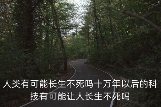 人類有可能長生不死嗎十萬年以后的科技有可能讓人長生不死嗎