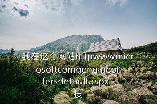 我在這個(gè)網(wǎng)站httpwwwmicrosoftcomgenuineoffersdefaultaspx  搜