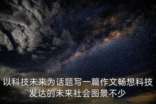 以科技未來為話題寫一篇作文暢想科技發(fā)達(dá)的未來社會圖景不少