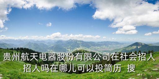 貴州航天電器股份有限公司在社會(huì)招人招人嗎在哪兒可以投簡(jiǎn)歷  搜
