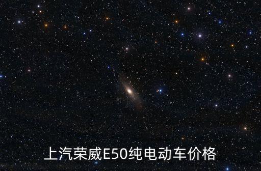 上汽新能源電動汽車價格表，上汽榮威E50純電動車價格