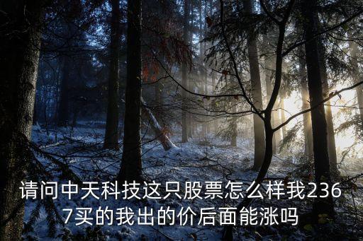 請問中天科技這只股票怎么樣我2367買的我出的價(jià)后面能漲嗎