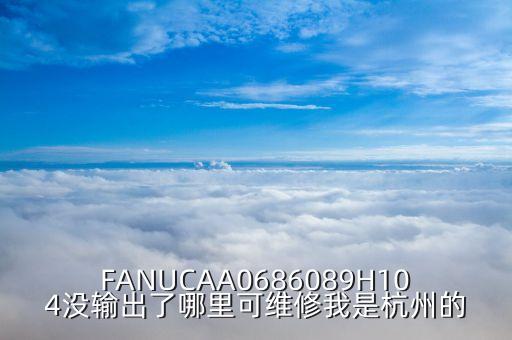 擎朗智能機(jī)器人有限公司電話，F(xiàn)ANUCAA0686089H104沒(méi)輸出了哪里可維修我是杭州的