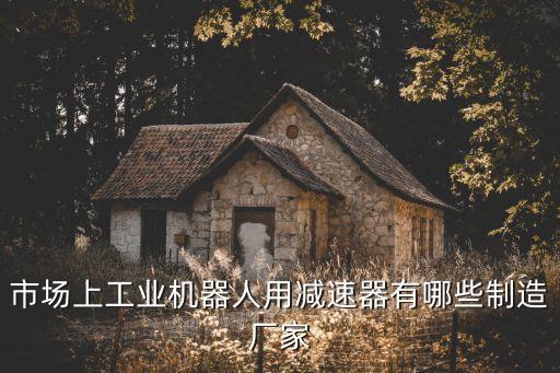 工業(yè)機(jī)器人常用減速器有，適合工業(yè)機(jī)器人用的減速機(jī)有哪些