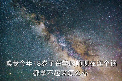 唉我今年18歲了在學廚師現(xiàn)在連個鍋都拿不起來怎么辦
