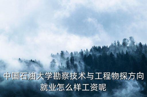 中國石油大學(xué)勘察技術(shù)與工程物探方向就業(yè)怎么樣工資呢