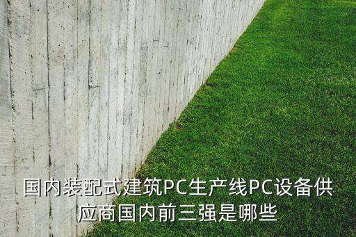 國內(nèi)裝配式建筑PC生產(chǎn)線PC設(shè)備供應商國內(nèi)前三強是哪些